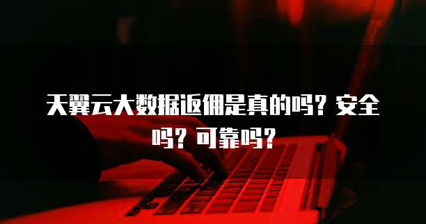 天翼云大数据返佣是真的吗?安全吗?可靠吗?