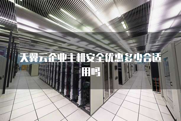 天翼云企业主机安全优惠多少合适用吗