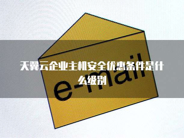 天翼云企业主机安全优惠条件是什么级别