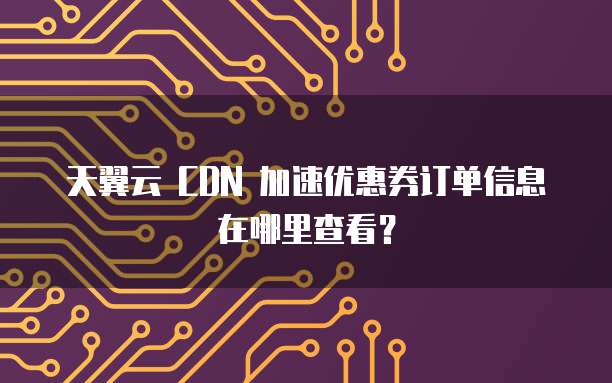 天翼云 CDN 加速优惠券订单信息在哪里查看?