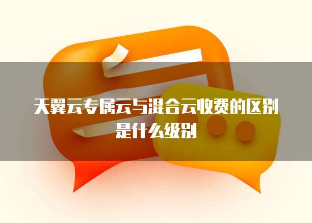 天翼云专属云与混合云收费的区别是什么级别