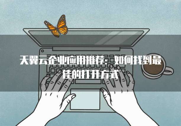天翼云企业应用推荐:如何找到最佳的打开方式