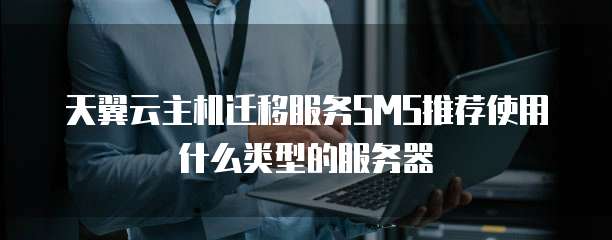 天翼云主机迁移服务SMS推荐使用什么类型的服务器