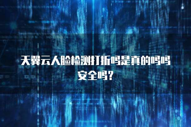 天翼云人脸检测打折吗是真的吗吗安全吗?