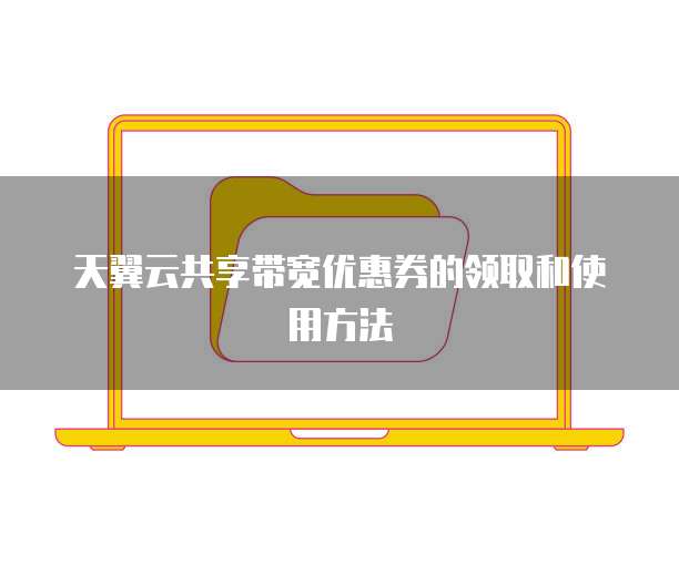 天翼云共享带宽优惠券的领取和使用方法