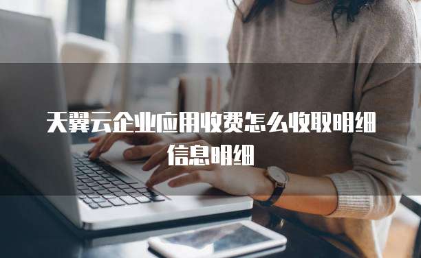 天翼云企业应用收费怎么收取明细信息明细