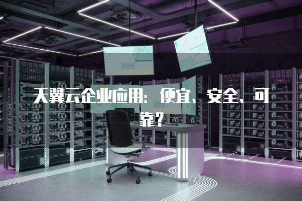 天翼云企业应用:便宜、安全、可靠?