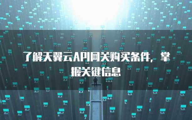 了解天翼云API网关购买条件,掌握关键信息