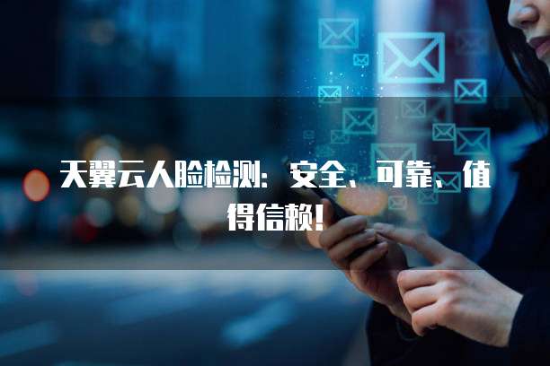 天翼云人脸检测:安全、可靠、值得信赖!