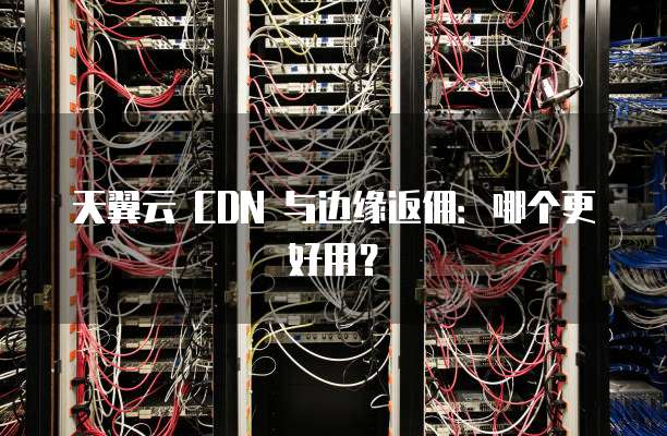 天翼云 CDN 与边缘返佣：哪个更好用？