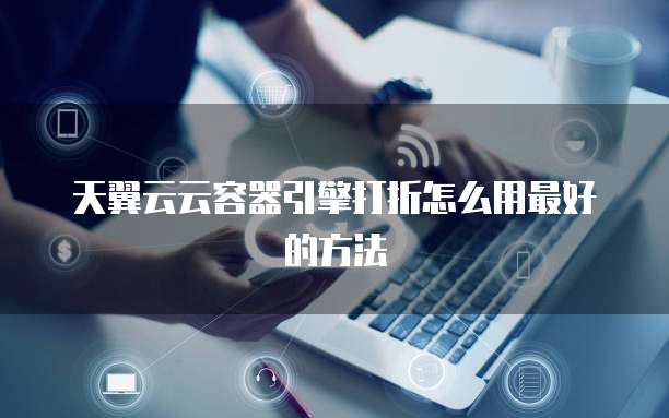 天翼云云容器引擎打折怎么用最好的方法