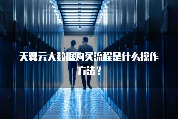 天翼云大数据购买流程是什么操作方法？