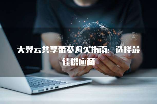 天翼云共享带宽购买指南:选择最佳供应商