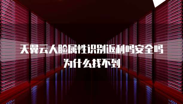 天翼云人脸属性识别返利吗安全吗为什么找不到