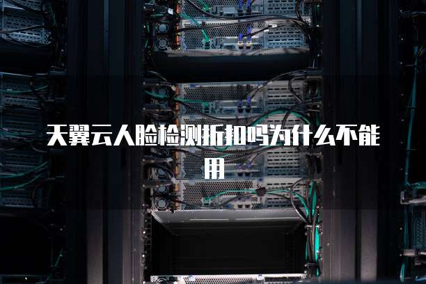 天翼云人脸检测折扣吗为什么不能用