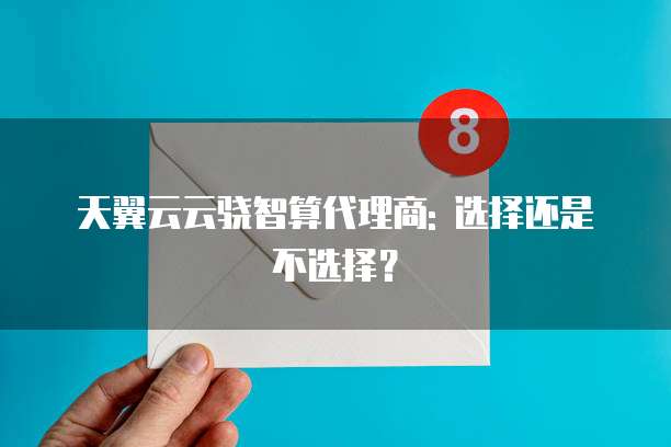天翼云云骁智算代理商: 选择还是不选择?