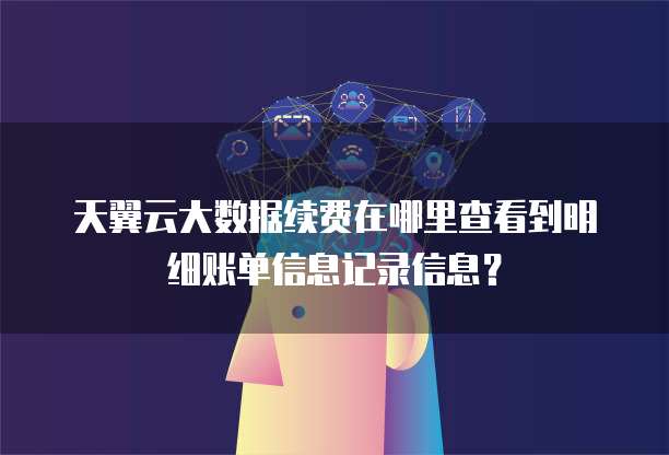 天翼云大数据续费在哪里查看到明细账单信息记录信息?