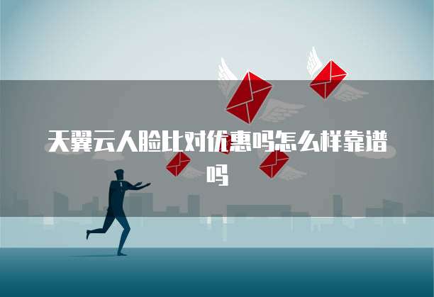 天翼云人脸比对优惠吗怎么样靠谱吗