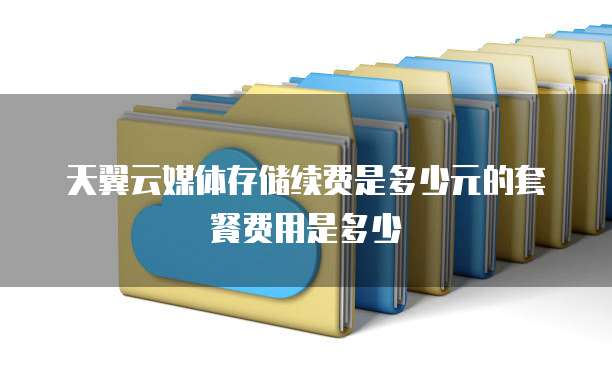天翼云媒体存储续费是多少元的套餐费用是多少