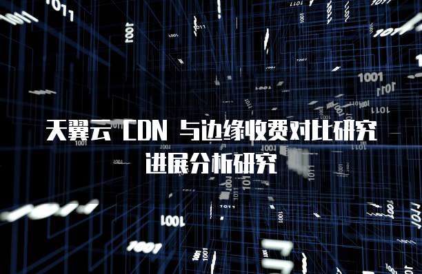 天翼云 CDN 与边缘收费对比研究进展分析研究
