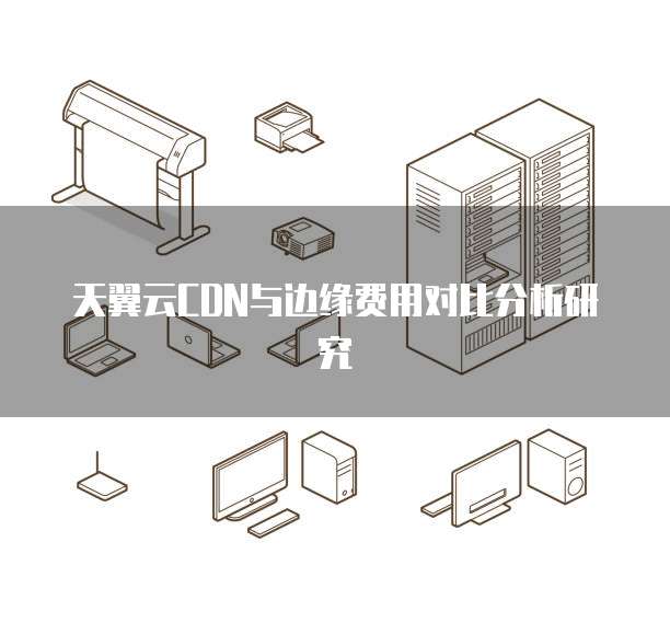 天翼云CDN与边缘费用对比分析研究