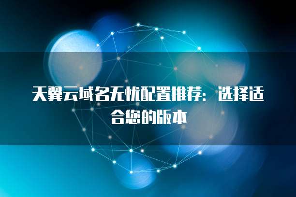 天翼云域名无忧配置推荐：选择适合您的版本
