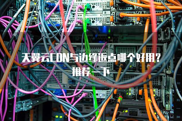 天翼云CDN与边缘返点哪个好用？推荐一下