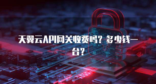 天翼云API网关收费吗?多少钱一台?