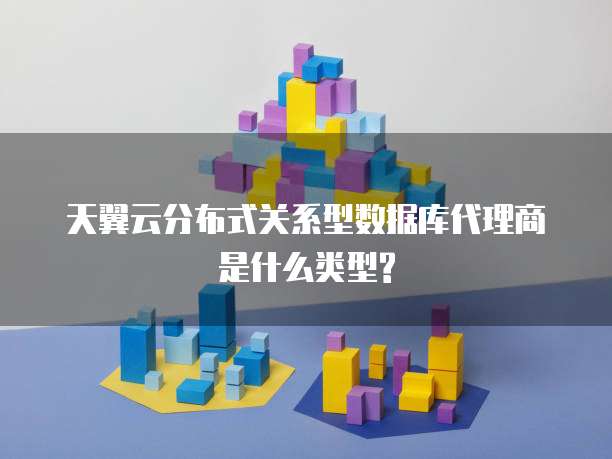 天翼云分布式关系型数据库代理商是什么类型?