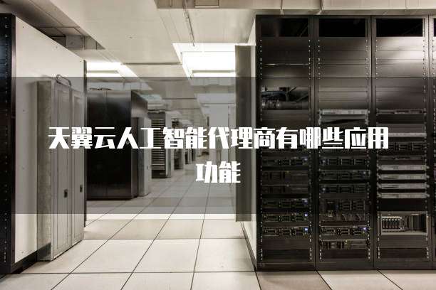 天翼云人工智能代理商有哪些应用功能