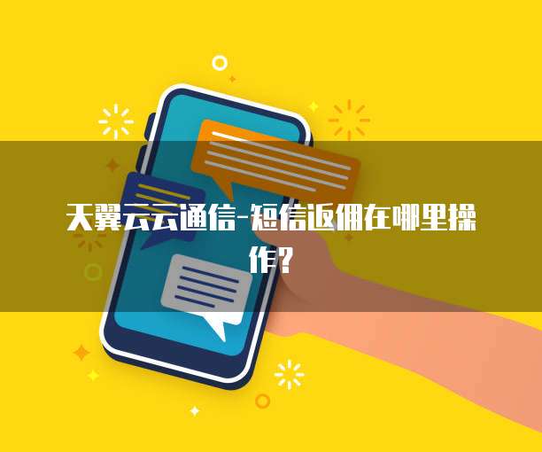 天翼云云通信-短信返佣在哪里操作?