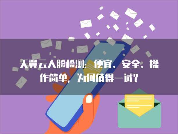 天翼云人脸检测:便宜、安全、操作简单,为何值得一试?