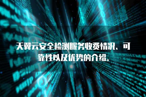 天翼云安全检测服务收费情况、可靠性以及优势的介绍。