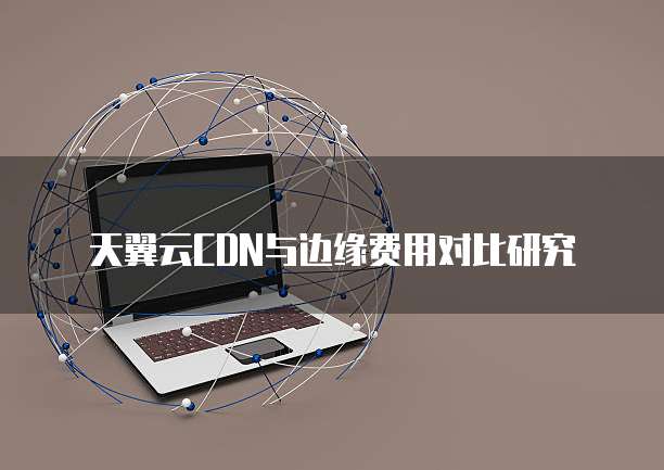天翼云CDN与边缘费用对比研究