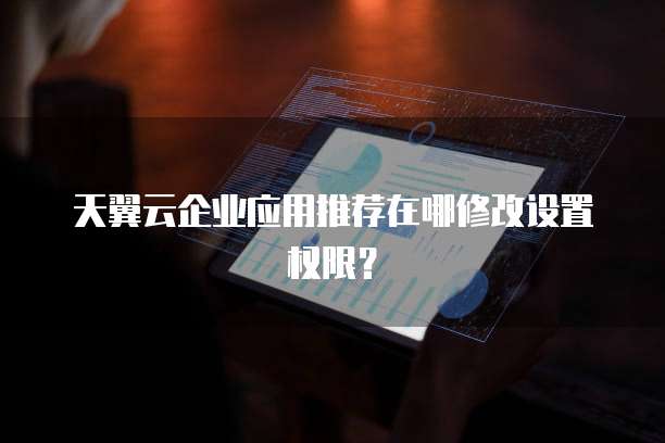 天翼云企业应用推荐在哪修改设置权限?