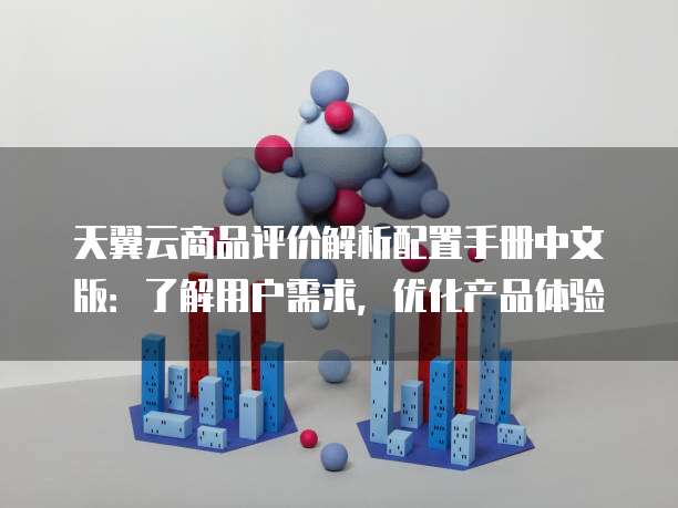 天翼云商品评价解析配置手册中文版：了解用户需求，优化产品体验