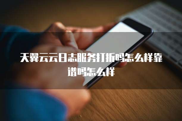 天翼云云日志服务打折吗怎么样靠谱吗怎么样