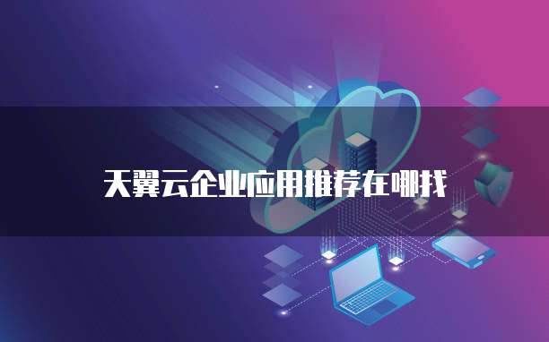 天翼云企业应用推荐在哪找