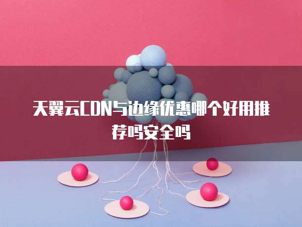 天翼云CDN与边缘优惠哪个好用推荐吗安全吗