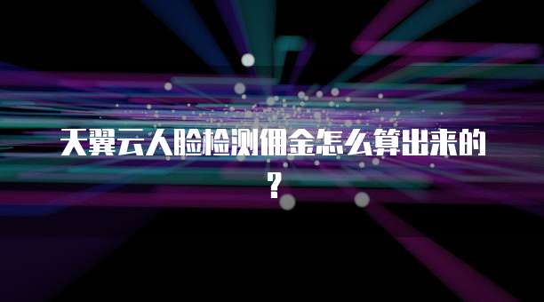 天翼云人脸检测佣金怎么算出来的?