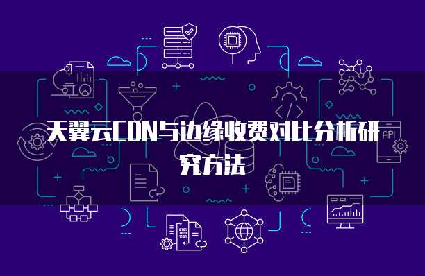 天翼云CDN与边缘收费对比分析研究方法