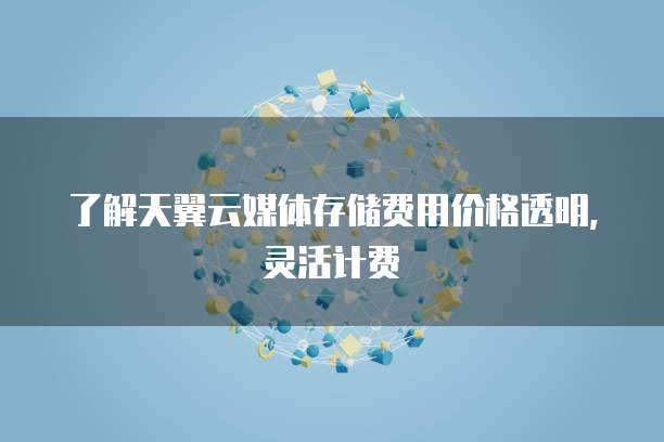 了解天翼云媒体存储费用价格透明，灵活计费