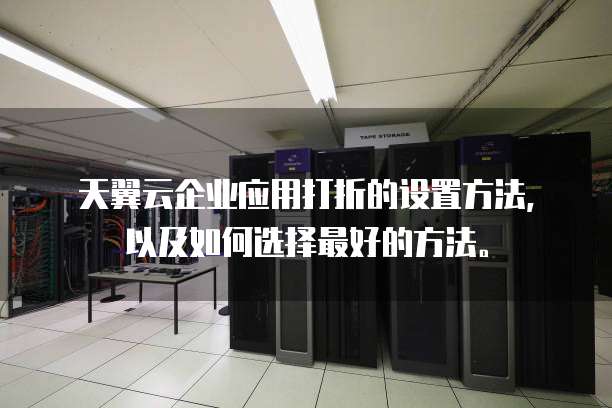 天翼云企业应用打折的设置方法，以及如何选择最好的方法。