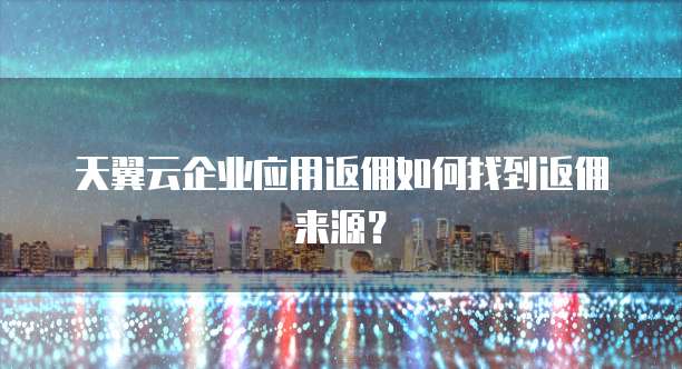 天翼云企业应用返佣如何找到返佣来源？