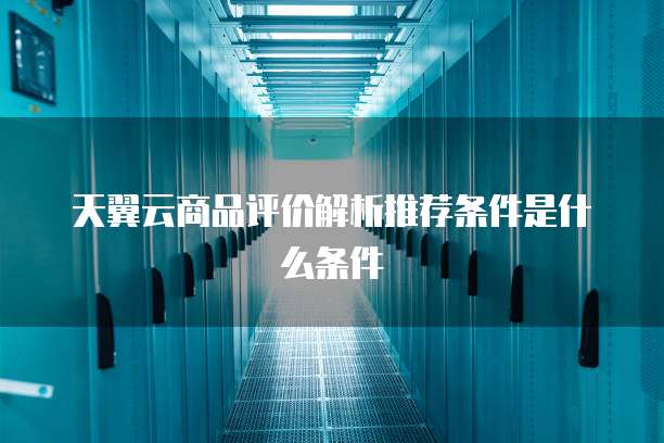 天翼云商品评价解析推荐条件是什么条件