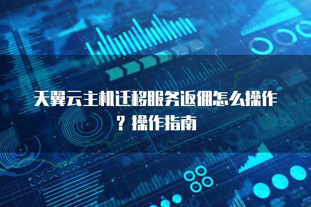 天翼云主机迁移服务返佣怎么操作？操作指南