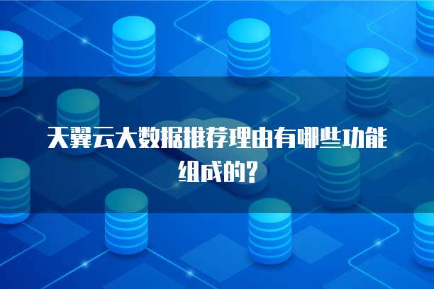 天翼云大数据推荐理由有哪些功能组成的?