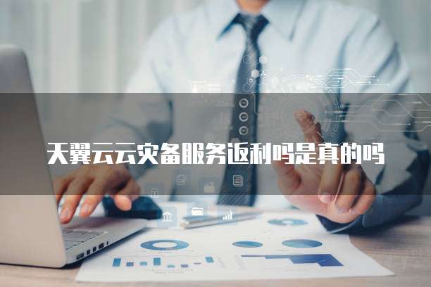 天翼云云灾备服务返利吗是真的吗