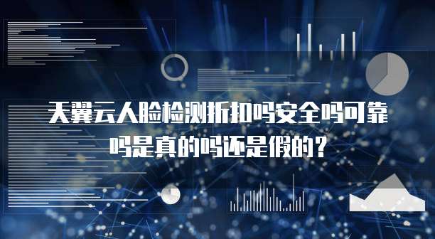 天翼云人脸检测折扣吗安全吗可靠吗是真的吗还是假的?