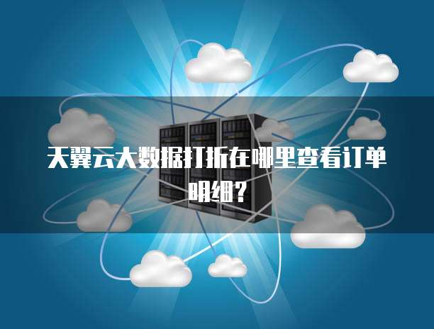天翼云大数据打折在哪里查看订单明细?